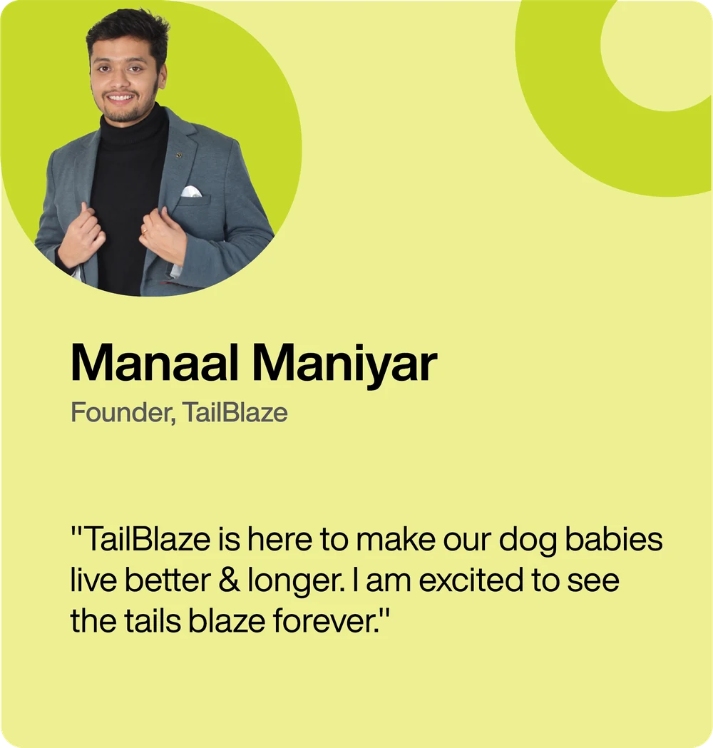 Manaal Maniyar, Founder of TailBlaze — “TailBlaze is here to make our dog babies live better & longer. I am excited to see the tails blaze forever.”